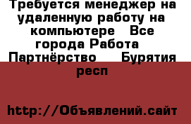 Требуется менеджер на удаленную работу на компьютере - Все города Работа » Партнёрство   . Бурятия респ.